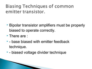  Bipolar transistor amplifiers must be properly
  biased to operate correctly.
 There are :

 - base biased with emitter feedback

  technique.
 - biased voltage divider technique
 