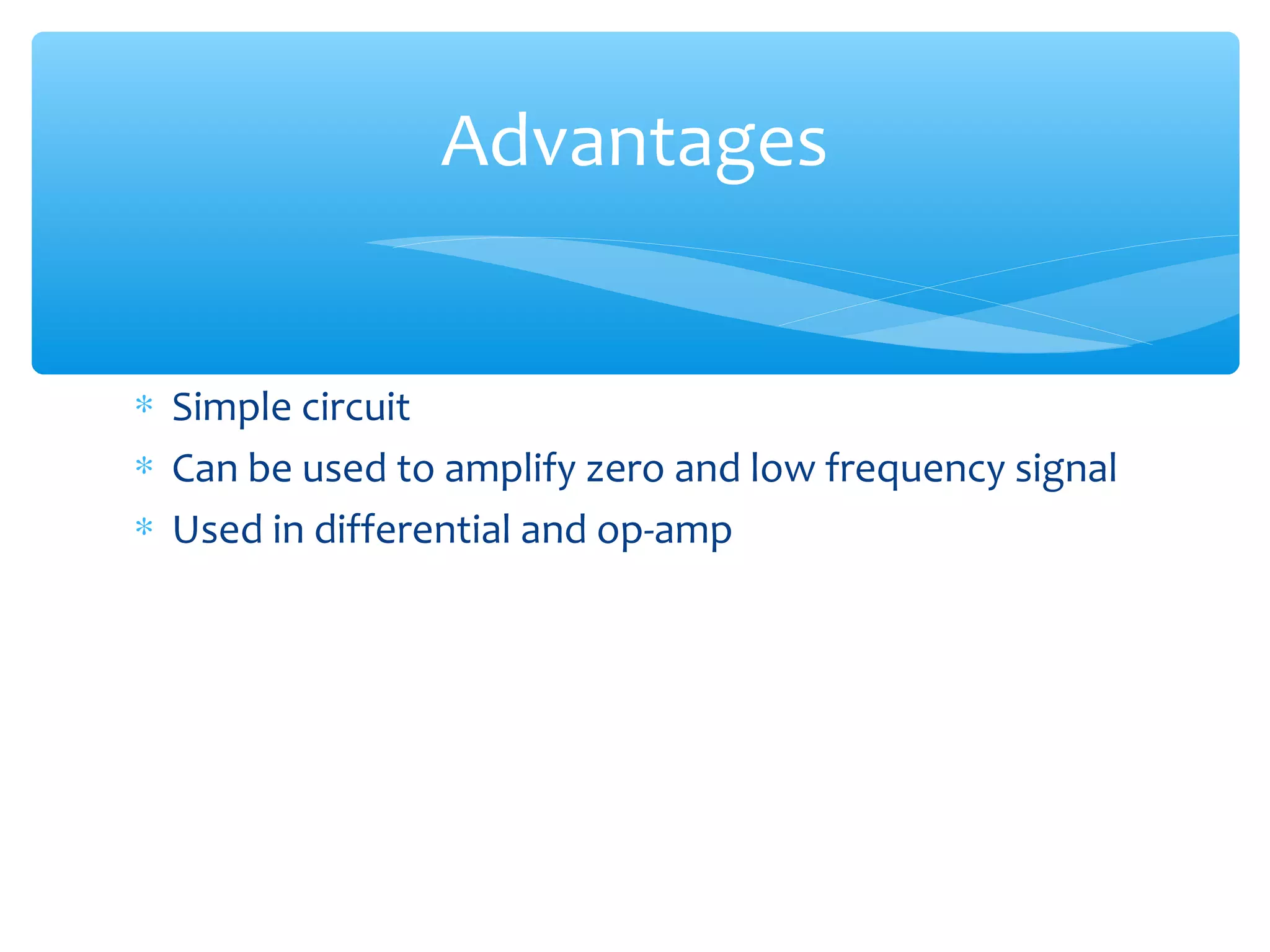 Advantages


∗ Simple circuit
∗ Can be used to amplify zero and low frequency signal
∗ Used in differential and op-amp
 