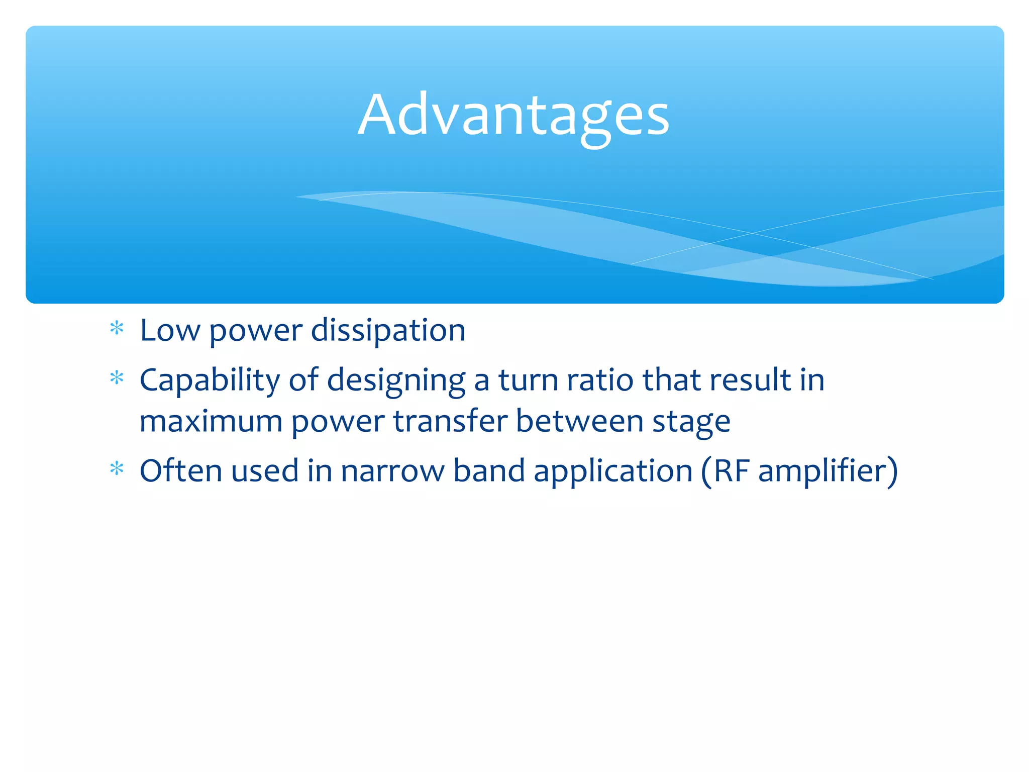 Advantages


∗ Low power dissipation
∗ Capability of designing a turn ratio that result in
  maximum power transfer between stage
∗ Often used in narrow band application (RF amplifier)
 