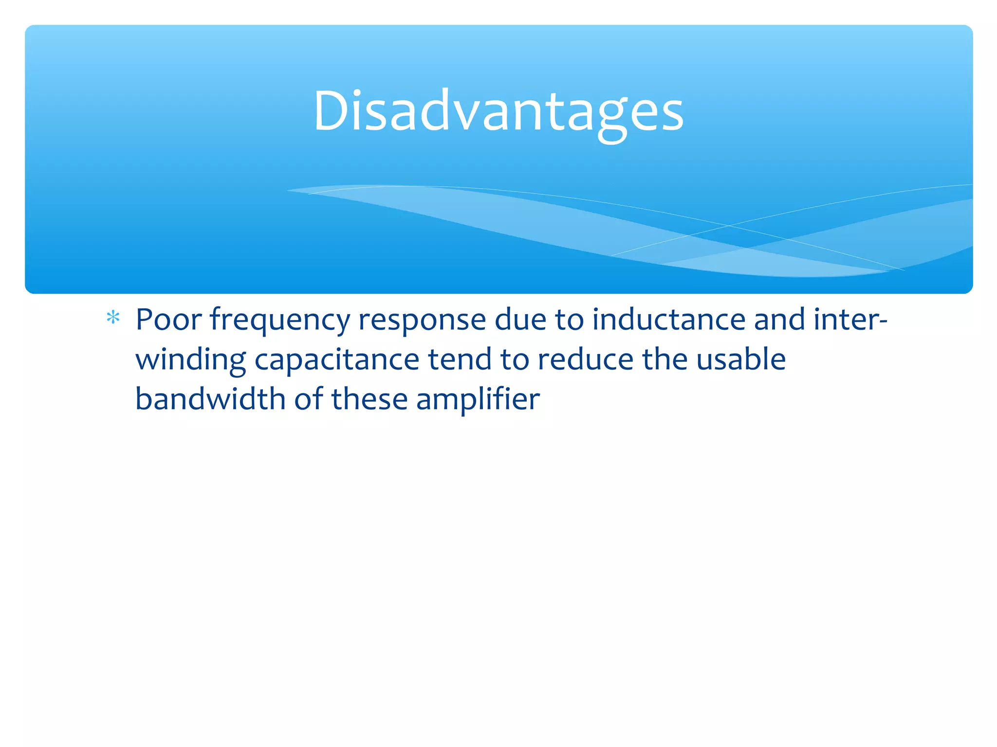 Disadvantages


∗ Poor frequency response due to inductance and inter-
  winding capacitance tend to reduce the usable
  bandwidth of these amplifier
 