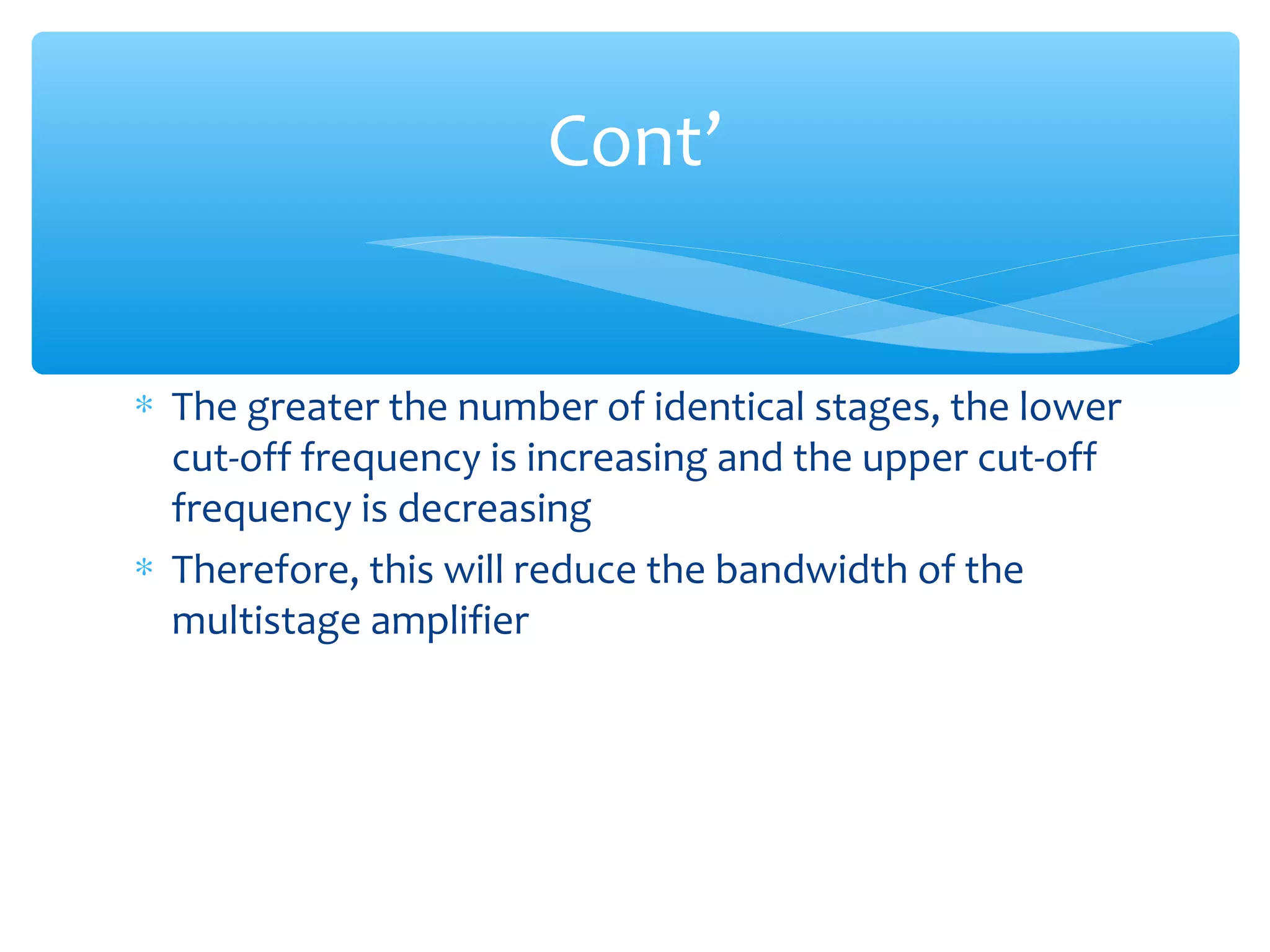Cont’


∗ The greater the number of identical stages, the lower
  cut-off frequency is increasing and the upper cut-off
  frequency is decreasing
∗ Therefore, this will reduce the bandwidth of the
  multistage amplifier
 