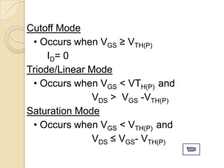 Cutoff Mode
 • Occurs when VGS ≥ VTH(P)
     ID= 0
Triode/Linear Mode
 • Occurs when VGS < VTH(P) and
               VDS > VGS -VTH(P)
Saturation Mode
 • Occurs when VGS < VTH(P) and
               VDS ≤ VGS- VTH(P)
 