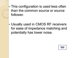    This configuration is used less often
    than the common source or source
    follower.

   Usually used in CMOS RF receivers
    for ease of impedance matching and
    potentially has lower noise.
 