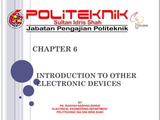 INTRODUCTION TO OTHER
ELECTRONIC DEVICES
CHAPTER 6
BY
PN. RUHIYAH NAZIHAH ZAHKAI
ELECTRICAL ENGINEERING DEPARTMENT
POLYTECHNIC SULTAN IDRIS SHAH
 