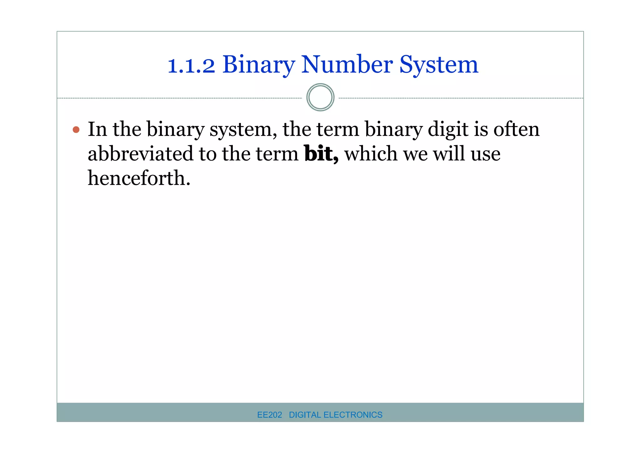 1.1.2 Binary Number System
� In the binary system, the term binary digit is often

abbreviated to the term bit, which we will use
henceforth.

EE202 DIGITAL ELECTRONICS

 