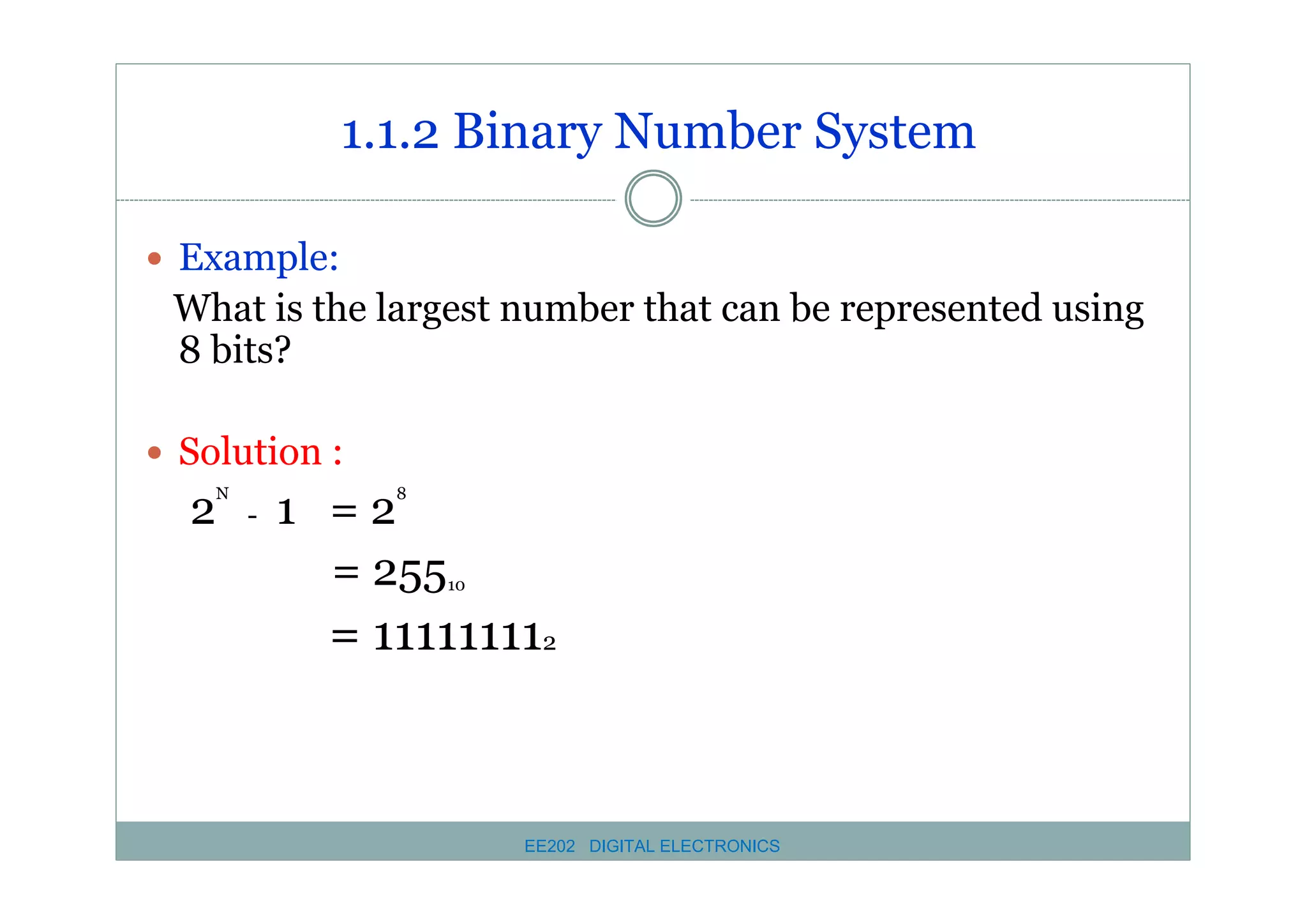 1.1.2 Binary Number System
� Example:

What is the largest number that can be represented using
8 bits?
� Solution :

2

N

8

-

1 =2
= 255

10

= 111111112

EE202 DIGITAL ELECTRONICS

 