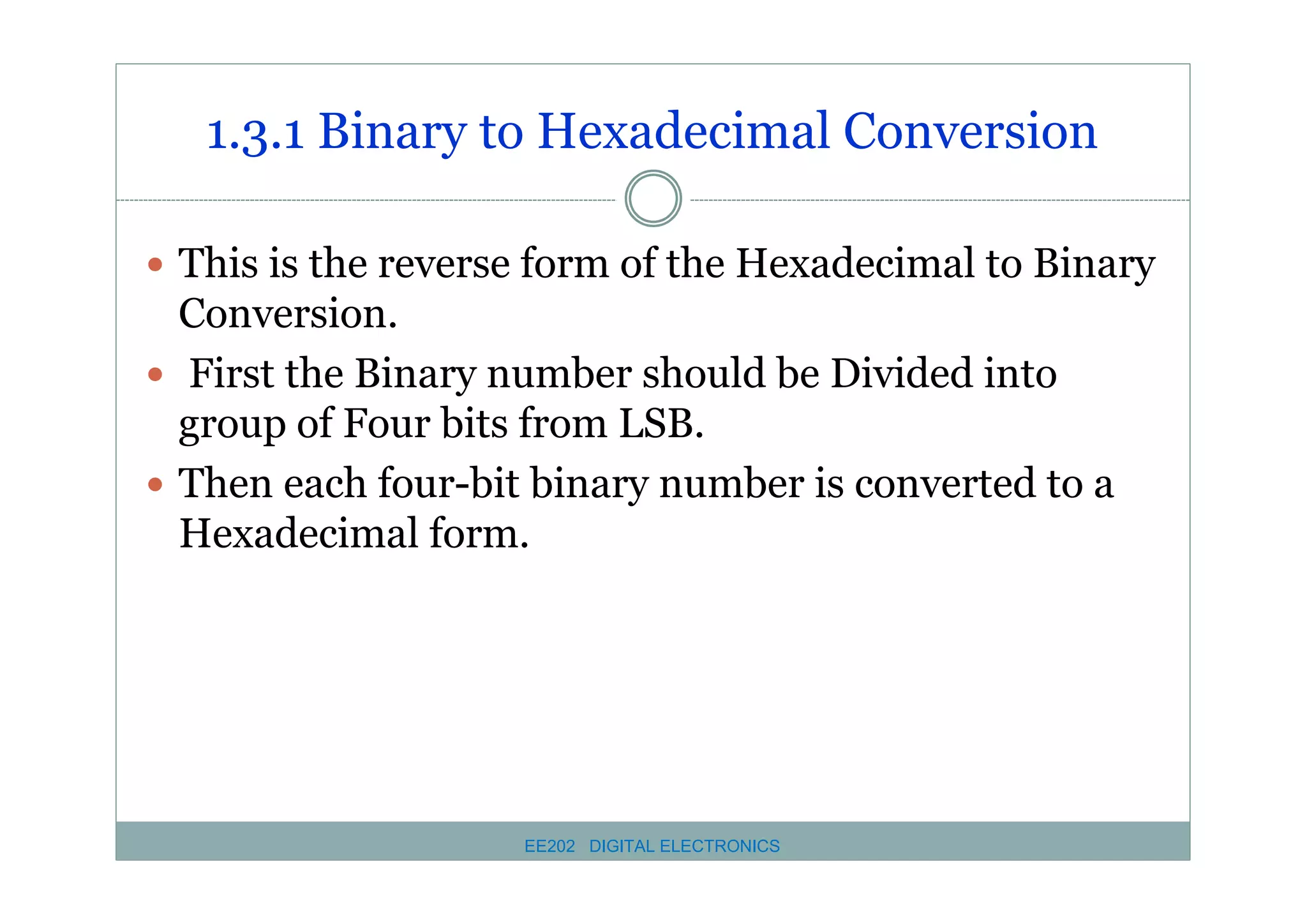 1.3.1 Binary to Hexadecimal Conversion
� This is the reverse form of the Hexadecimal to Binary

Conversion.
� First the Binary number should be Divided into
group of Four bits from LSB.
� Then each four-bit binary number is converted to a
Hexadecimal form.

EE202 DIGITAL ELECTRONICS

 