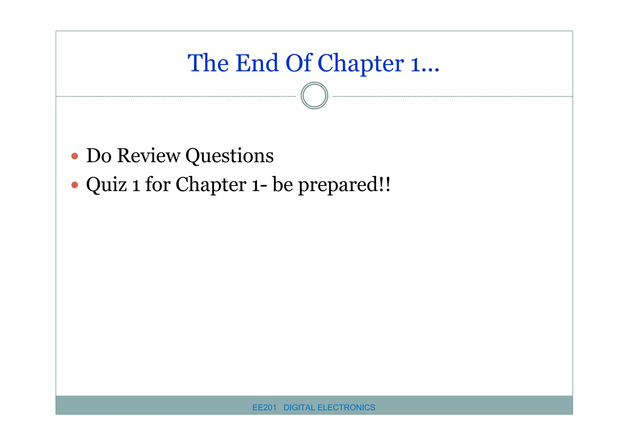 The End Of Chapter 1...

� Do Review Questions
� Quiz 1 for Chapter 1- be prepared!!

EE201 DIGITAL ELECTRONICS

 