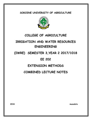 SOKOINE UNIVERSITY OF AGRICULTURE
COLLEGE OF AGRICULTURE
IRRIGATION AND WATER RESOURCES
ENGINEERING
(IWRE) SEMESTER 3,YEAR 2 2017/1018
EE 202
EXTENSION METHODS
COMBINED LECTURE NOTES
2018 musadoto
 