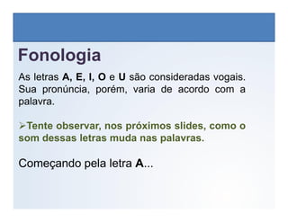 Fonologia
As letras A, E, I, O e U são consideradas vogais.
Sua pronúncia, porém, varia de acordo com a
palavra.
LÍNGUA INGLESA, 6º Ano do Ensino Fundamental
Alphabet: Spelling
Tente observar, nos próximos slides, como o
som dessas letras muda nas palavras.
Começando pela letra A...
 