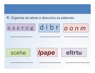 n a e r o g o o n m
d i b r
4. Organize as letras e descubra as palavras.
___________________ _________________ ____________________
LÍNGUA INGLESA, 6º Ano do Ensino Fundamental
Alphabet: Spelling
lpape
scehe eltrtu
___________________ _________________ ____________________
___________________ __________________ ____________________
 