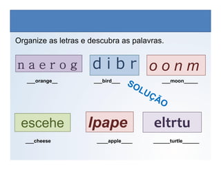 n a e r o g o o n m
d i b r
Organize as letras e descubra as palavras.
___orange__ ___bird___ ___moon_____
LÍNGUA INGLESA, 6º Ano do Ensino Fundamental
Alphabet: Spelling
lpape
escehe eltrtu
___cheese ____apple____ ______turtle______
 