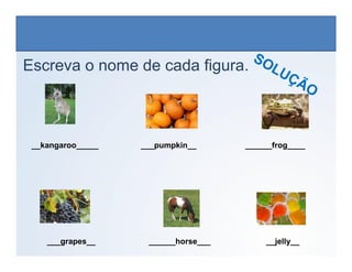 Escreva o nome de cada figura.
LÍNGUA INGLESA, 6º Ano do Ensino Fundamental
Alphabet: Spelling
__kangaroo_____ ___pumpkin__ ______frog____
___grapes__ ______horse___ __jelly__
 