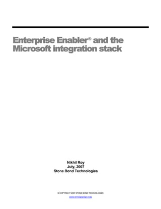 Enterprise Enabler® and the
Microsoft integration stack




                 Nikhil Roy
                 July, 2007
          Stone Bond Technologies




           © COPYRIGHT 2007 STONE BOND TECHNOLOGIES

                     WWW.STONEBOND.COM
 
