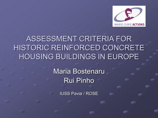 ASSESSMENT CRITERIA FOR
HISTORIC REINFORCED CONCRETE
HOUSING BUILDINGS IN EUROPE
Maria Bostenaru
Rui Pinho
IUSS Pavia / ROSE
 