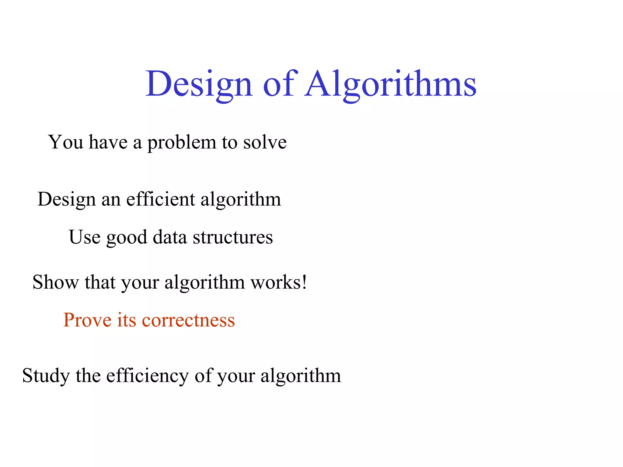 Design of Algorithms
You have a problem to solve
Design an efficient algorithm
Use good data structures
Show that your algorithm works!
Prove its correctness
Study the efficiency of your algorithm
 