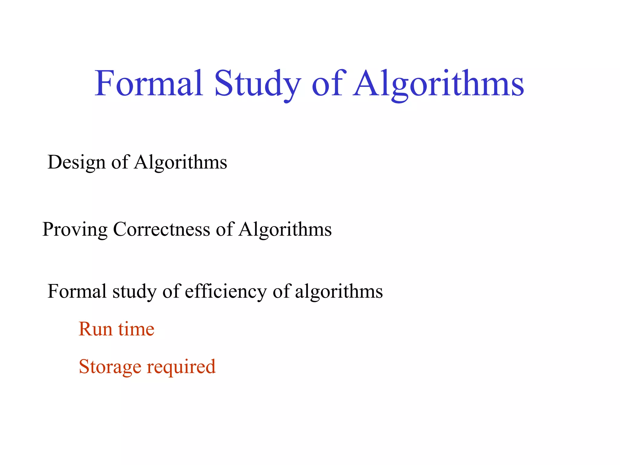 Formal Study of Algorithms
Design of Algorithms
Proving Correctness of Algorithms
Formal study of efficiency of algorithms
Run time
Storage required
 