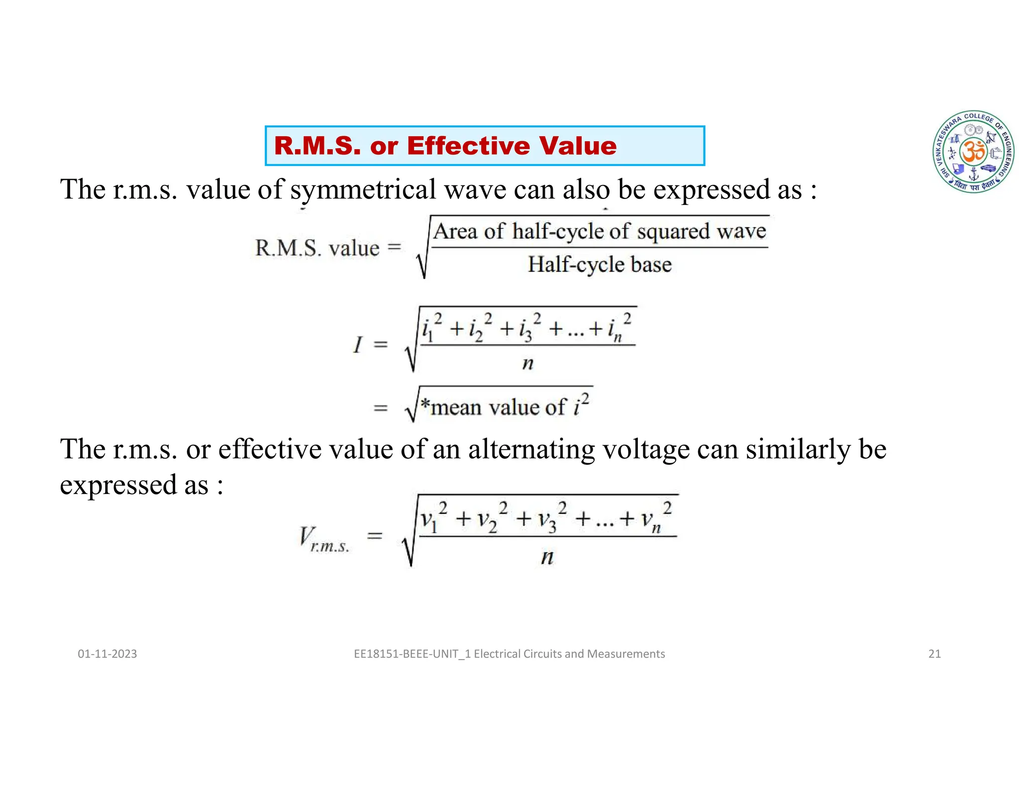 The r.m.s. value of symmetrical wave can also be expressed as :
The r.m.s. or effective value of an alternating voltage can similarly be
expressed as :
01-11-2023 EE18151-BEEE-UNIT_1 Electrical Circuits and Measurements 21
R.M.S. or Effective Value
 