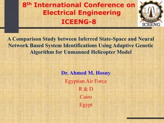 8th International Conference on
Electrical Engineering
ICEENG-8
Dr. Ahmed M. Hosny
Egyptian Air Force
R & D
Cairo
Egypt
A Comparison Study between Inferred State-Space and Neural
Network Based System Identifications Using Adaptive Genetic
Algorithm for Unmanned Helicopter Model
 
