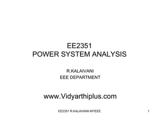 EE2351 R.KALAIVANI AP/EEE 1
EE2351
POWER SYSTEM ANALYSIS
R.KALAIVANI
EEE DEPARTMENT
www.Vidyarthiplus.com
 
