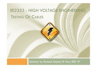 EE2353 - HIGH VOLTAGE ENGINEERING
Seminar by Ramesh Rajesh/III Year/EEE “B”
TESTING OF CABLES
 
