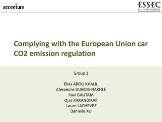 Complying with the European Union car
CO2 emission regulation
1
Group 1
Elias ABOU KHALIL
Alexandre DUBOIS-NAKHLÉ
Ravi GAUTAM
Ojas KARANDIKAR
Laure LACHEVRE
Danielle XU
 
