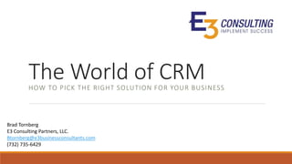 The World of CRMHOW TO PICK THE RIGHT SOLUTION FOR YOUR BUSINESS
Brad Tornberg
E3 Consulting Partners, LLC.
Btornberg@e3businessconsultants.com
(732) 735-6429
 