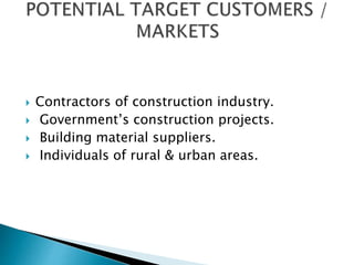  Contractors of construction industry.
 Government’s construction projects.
 Building material suppliers.
 Individuals of rural & urban areas.
 