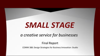 SMALL STAGE
a creative service for businesses
COMM 388: Design Strategies for Business Innovation: Studio
Final Report
 