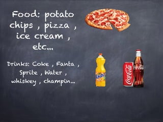 Food: potato
chips , pizza ,
ice cream ,
etc...
Drinks: Coke , Fanta ,
Sprite , Water ,
whiskey , champin...