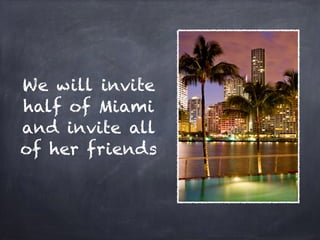 We will invite
half of Miami
and invite all
of her friends