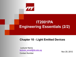 IT2001PA
Engineering Essentials (2/2)


Chapter 10 - Light Emitted Devices

 Lecturer Name
lecturer_email@ite.edu.sg
                               Nov 20, 2012
Contact Number
 