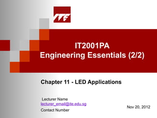 IT2001PA
Engineering Essentials (2/2)


Chapter 11 - LED Applications

 Lecturer Name
lecturer_email@ite.edu.sg
                                Nov 20, 2012
Contact Number
 
