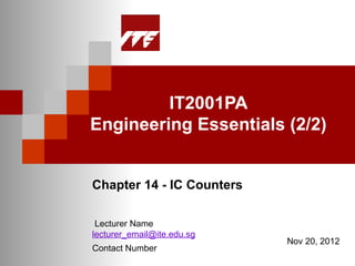 IT2001PA
Engineering Essentials (2/2)


Chapter 14 - IC Counters

 Lecturer Name
lecturer_email@ite.edu.sg
                            Nov 20, 2012
Contact Number
 