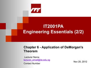 IT2001PA
Engineering Essentials (2/2)


Chapter 6 - Application of DeMorgan's
Theorem
 Lecturer Name
lecturer_email@ite.edu.sg
                               Nov 20, 2012
Contact Number
 