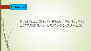 そのような人同士が一杯飲みに行けるような
ビアマジ!21を利用したマッチングサービス
やりたいこと
 