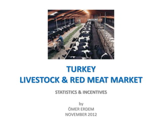 TURKEY 
LIVESTOCK & RED MEAT MARKET 
STATISTICS & INCENTIVES 
by 
ÖMER ERDEM 
NOVEMBER 2012 
 
