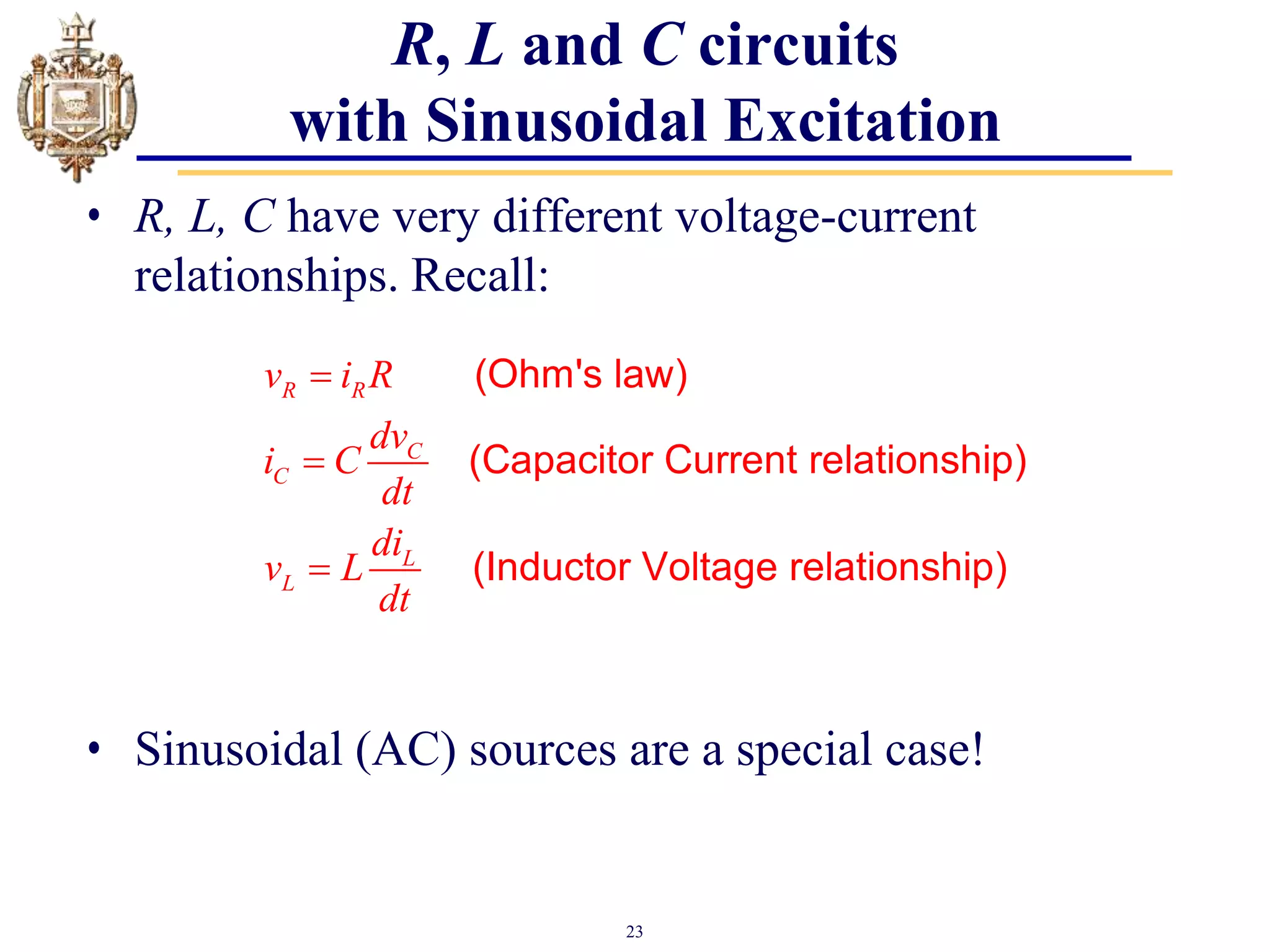 23
R, L and C circuits
with Sinusoidal Excitation
• R, L, C have very different voltage-current
relationships. Recall:
• Sinusoidal (AC) sources are a special case!
R R
C
C
L
L
v i R
dv
i C
dt
di
v L
dt



(Ohm's law)
(Capacitor Current relationship)
(Inductor Voltage relationship)
 