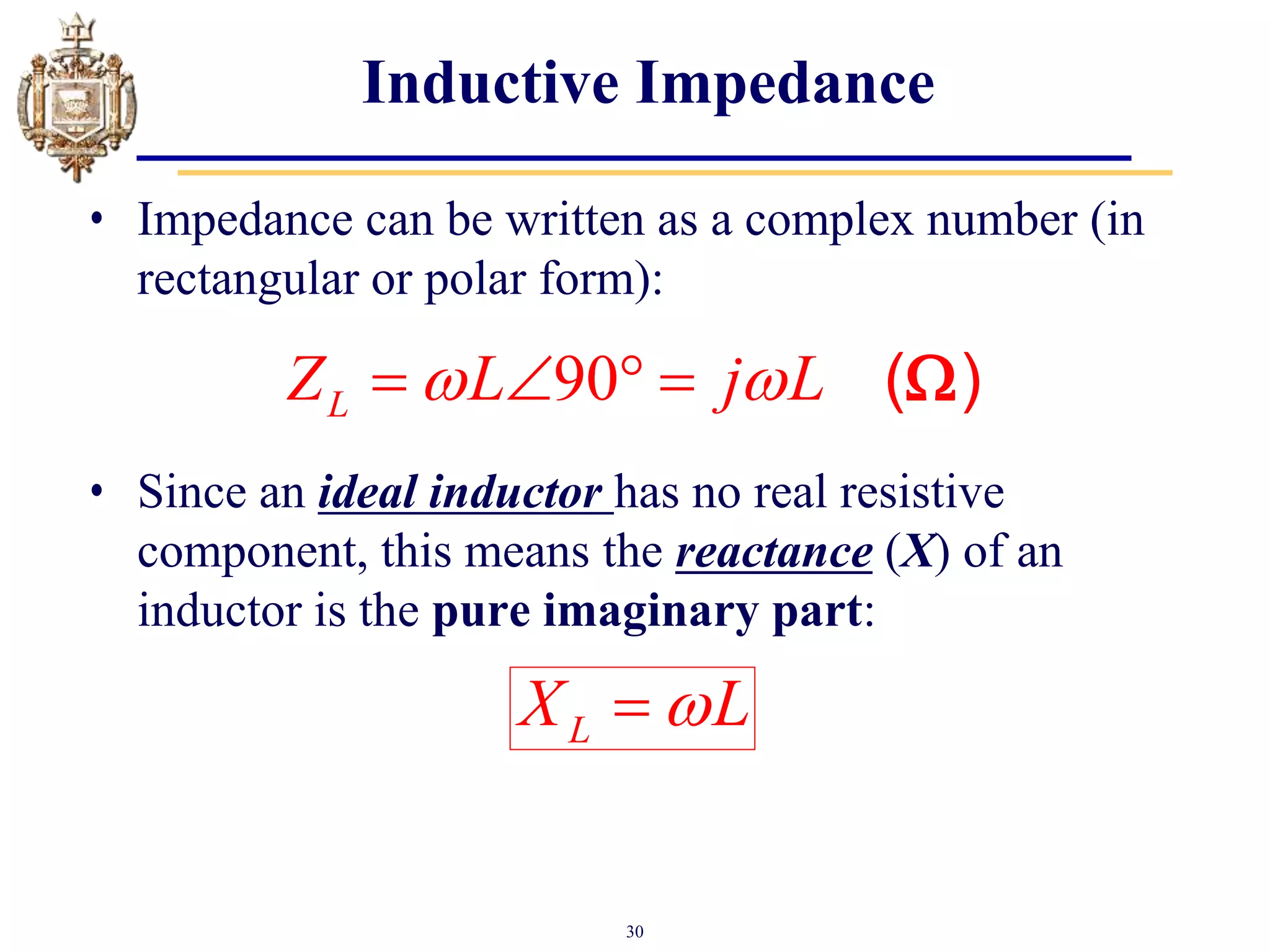 30
Inductive Impedance
• Impedance can be written as a complex number (in
rectangular or polar form):
• Since an ideal inductor has no real resistive
component, this means the reactance (X) of an
inductor is the pure imaginary part:
L
X L


90
L
Z L j L
 
    ( )

 