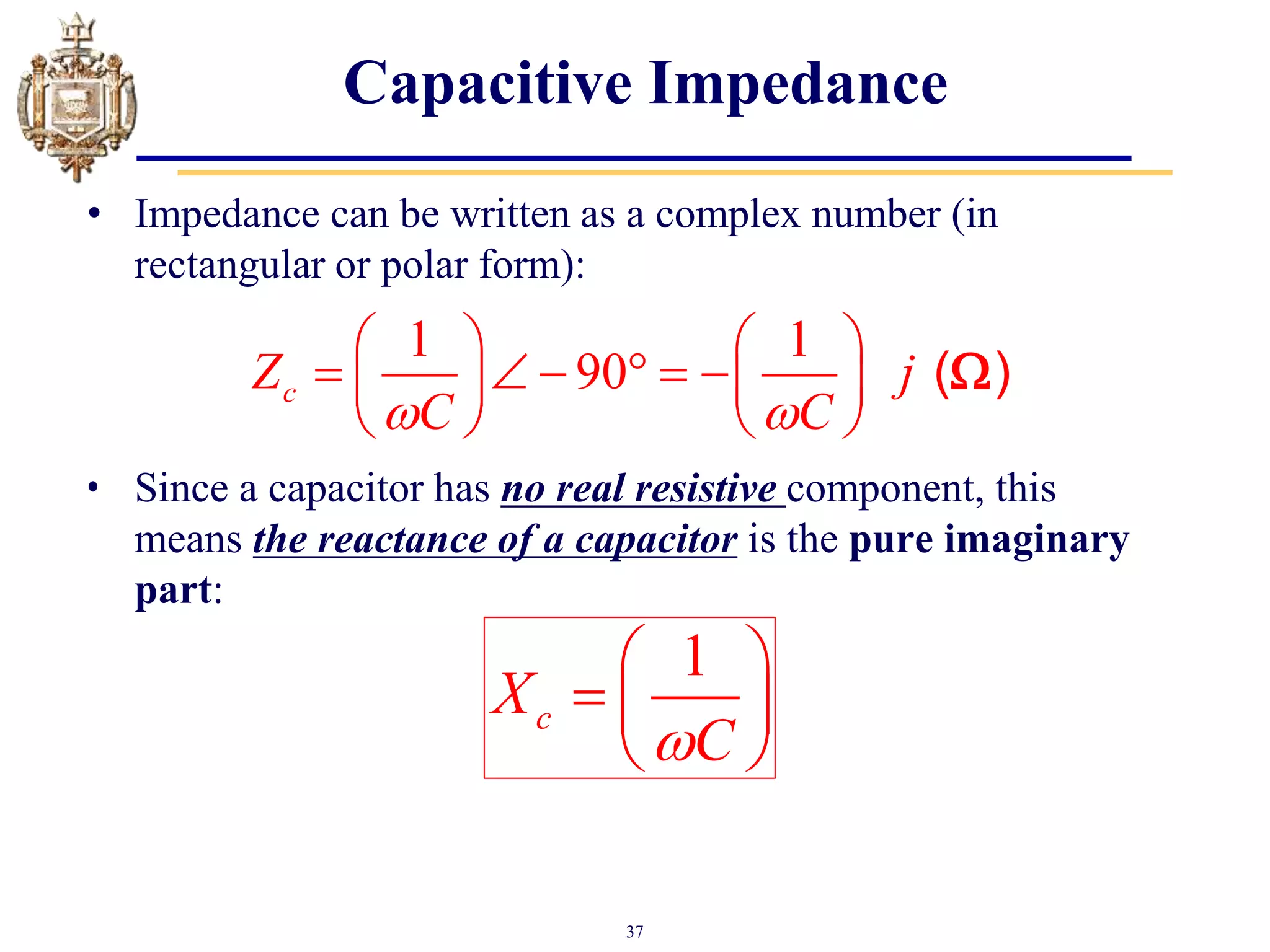 37
Capacitive Impedance
• Impedance can be written as a complex number (in
rectangular or polar form):
• Since a capacitor has no real resistive component, this
means the reactance of a capacitor is the pure imaginary
part:
1
c
X
C

 
  
 
1 1
90
c
Z j
C C
 
   
     
   
   
( )

 