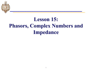 1
Lesson 15:
Phasors, Complex Numbers and
Impedance
 