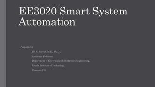 EE3020 Smart System
Automation
Prepared by
Dr. V. Suresh, M.E., Ph.D.,
Assistant Professor,
Department of Electrical and Electronics Engineering,
Loyola Institute of Technology,
Chennai-123.
 