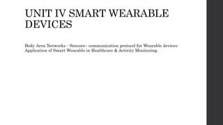UNIT IV SMART WEARABLE
DEVICES
Body Area Networks - Sensors– communication protocol for Wearable devices-
Application of Smart Wearable in Healthcare & Activity Monitoring.
 