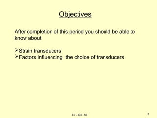Objectives
After completion of this period you should be able to
know about
Strain transducers
Factors influencing the choice of transducers
3
EE - 304 . 56
 