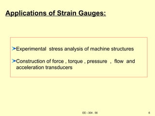 Experimental stress analysis of machine structures
Construction of force , torque , pressure , flow and
acceleration transducers
Applications of Strain Gauges:
6
EE - 304 . 56
 