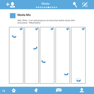 Media
#BlueFeather
www.twitter.com
Media Mix
Web. White 1 inch vertical banner ad where blue feather slowly drifts
downwards. “#BlueFeather.”
16
 