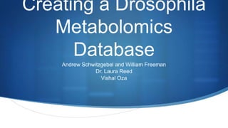 S
Creating a Drosophila
Metabolomics
Database
Andrew Schwitzgebel and William Freeman
Dr. Laura Reed
Vishal Oza
 