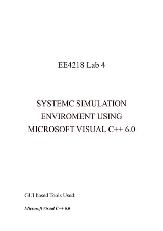 EE4218 Lab 4



      SYSTEMC SIMULATION
        ENVIROMENT USING
 MICROSOFT VISUAL C++ 6.0




GUI based Tools Used:

Microsoft Visual C++ 6.0
 