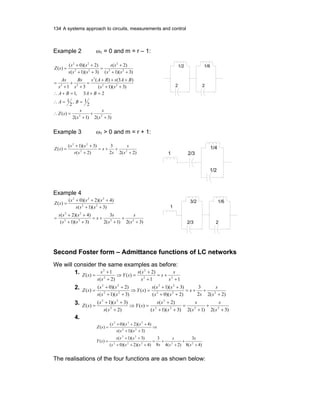 134 A systems approach to circuits, measurements and control
Example 2 ω1 = 0 and m = r – 1:
)3)(1(
)3()(
31
)3)(1(
)2(
)3)(1(
)2)(0(
)(
22
3
22
22
2
22
22
++
+++
=
+
+
+
=
++
+
=
++
++
=
ss
BAsBAs
s
Bs
s
As
ss
ss
sss
ss
sZ
)3(2)1(2
)(
2
1,
2
1
23,1
22
+
+
+
=∴
==∴
=+=+∴
s
s
s
s
sZ
BA
BABA
2
1/2
2
1/6
Example 3 ω1 > 0 and m = r + 1:
)2(22
3
)2(
)3)(1(
)( 22
22
+
++=
+
++
=
s
s
s
s
ss
ss
sZ
2/31
1/2
1/4
Example 4
)3(2)1(2
3
)3)(1(
)4)(2(
)3)(1(
)4)(2)(0(
)(
2222
22
22
222
+
+
+
+=
++
++
=
++
+++
=
s
s
s
s
s
ss
sss
sss
sss
sZ
1
2/3
3/2
2
1/6
Second Foster form – Admittance functions of LC networks
We will consider the same examples as before:
1.
11
)2(
)(
)2(
1
)( 22
2
2
2
+
+=
+
+
=⇒
+
+
=
s
s
s
s
ss
sY
ss
s
sZ
2.
)2(22
3
)2)(0(
)3)(1(
)(
)3)(1(
)2)(0(
)( 222
22
22
22
+
++=
++
++
=⇒
++
++
=
s
s
s
s
ss
sss
sY
sss
ss
sZ
3.
)3(2)1(2)3)(1(
)2(
)(
)2(
)3)(1(
)( 2222
2
2
22
+
+
+
=
++
+
=⇒
+
++
=
s
s
s
s
ss
ss
sY
ss
ss
sZ
4.
)4(8
3
)2(48
3
)4)(2)(0(
)3)(1(
)(
)3)(1(
)4)(2)(0(
)(
22222
22
22
222
+
+
+
+=
+++
++
=
⇒
++
+++
=
s
s
s
s
ssss
sss
sY
sss
sss
sZ
The realisations of the four functions are as shown below:
 