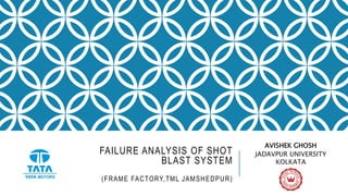 FAILURE ANALYSIS OF SHOT
BLAST SYSTEM
(FRAME FACTORY,TML JAMSHEDPUR)
AVISHEK GHOSH
JADAVPUR UNIVERSITY
KOLKATA
 